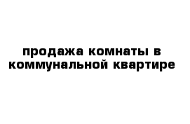 продажа комнаты в коммунальной квартире